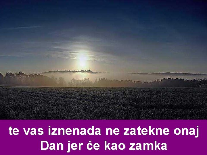 te vas iznenada ne zatekne onaj Dan jer će kao zamka 