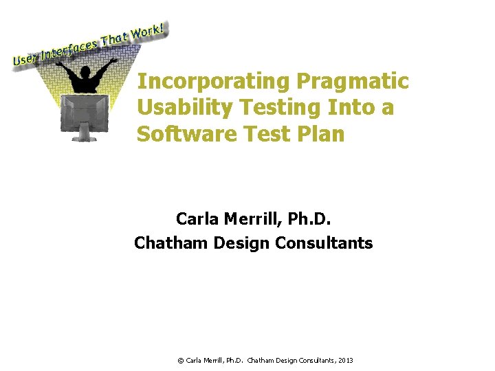 Incorporating Pragmatic Usability Testing Into a Software Test Plan Carla Merrill, Ph. D. Chatham