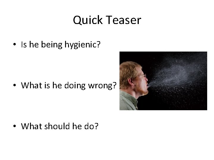 Quick Teaser • Is he being hygienic? • What is he doing wrong? •