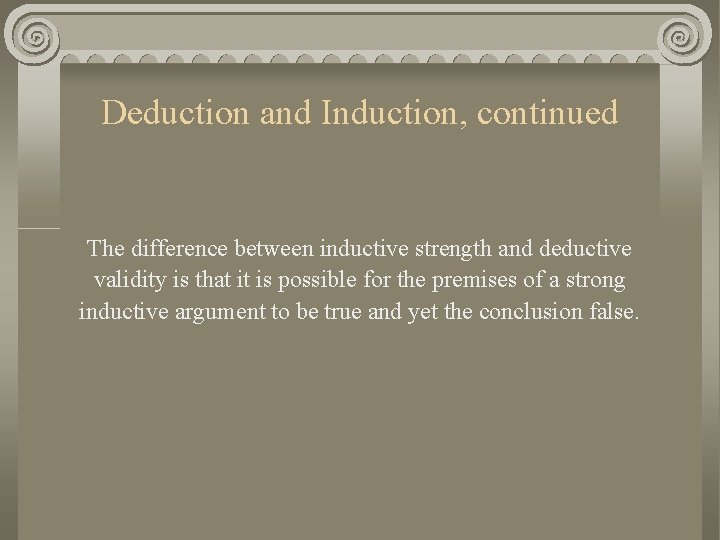 Deduction and Induction, continued The difference between inductive strength and deductive validity is that