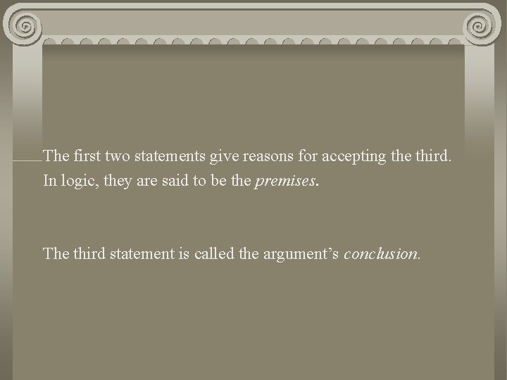 The first two statements give reasons for accepting the third. In logic, they are