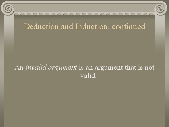 Deduction and Induction, continued An invalid argument is an argument that is not valid.