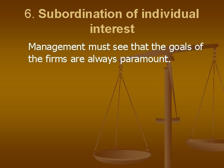 6. Subordination of individual interest Management must see that the goals of the firms