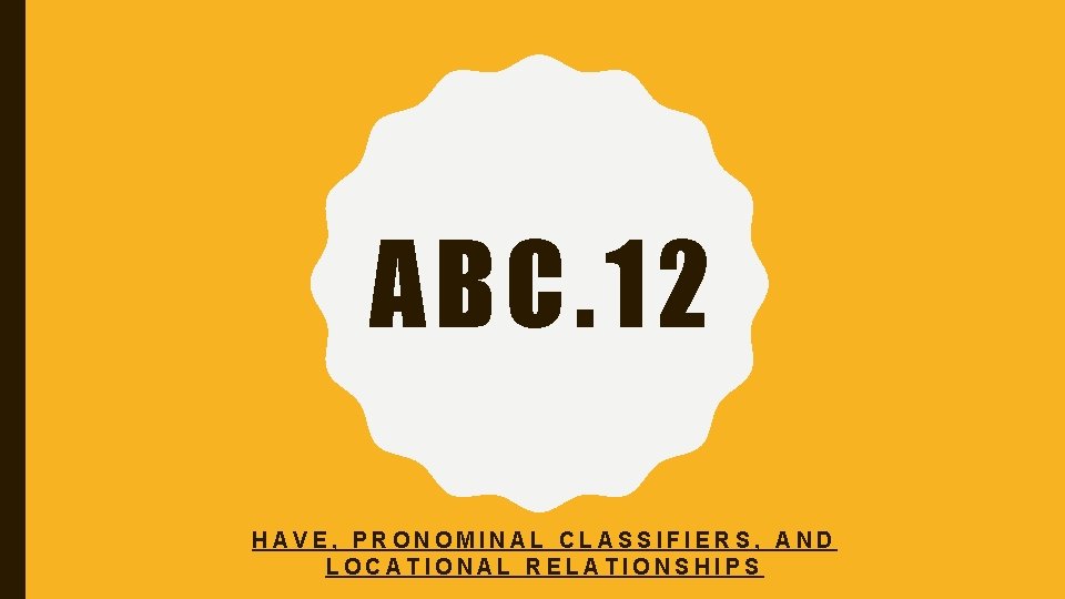 ABC. 12 HAVE, PRONOMINAL CLASSIFIERS, AND LOCATIONAL RELATIONSHIPS 