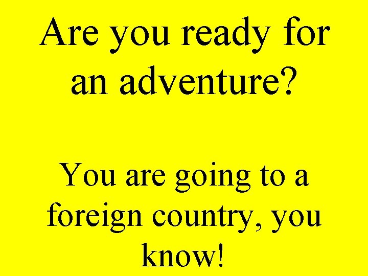 Are you ready for an adventure? You are going to a foreign country, you