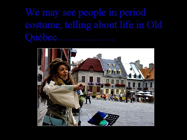 We may see people in period costume, telling about life in Old Québec……………. .