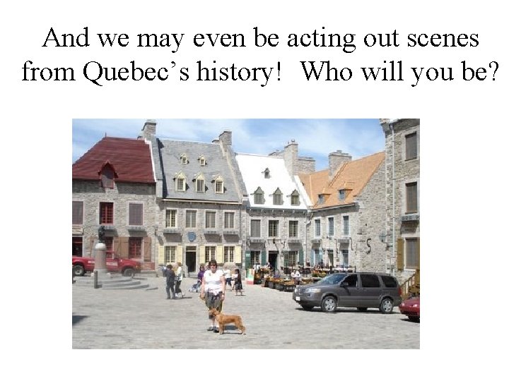 And we may even be acting out scenes from Quebec’s history! Who will you