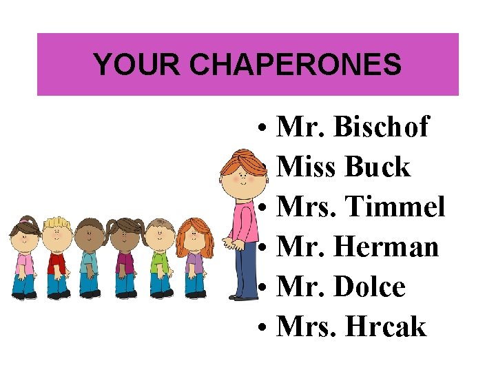YOUR CHAPERONES • Mr. Bischof • Miss Buck • Mrs. Timmel • Mr. Herman