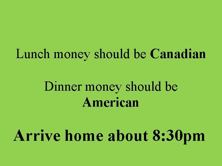 Lunch money should be Canadian Dinner money should be American Arrive home about 8:
