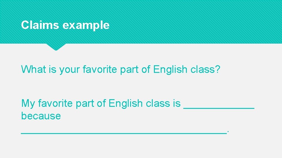 Claims example What is your favorite part of English class? My favorite part of