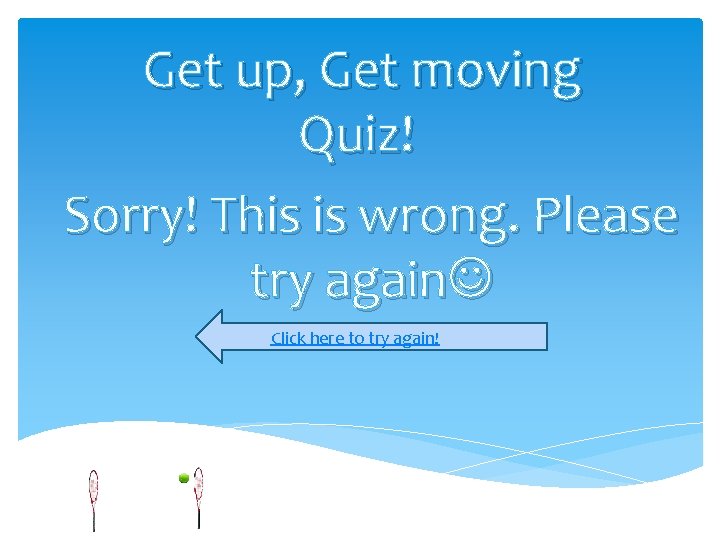 Get up, Get moving Quiz! Sorry! This is wrong. Please try again Click here