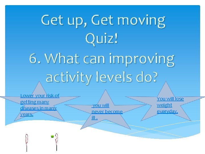 Get up, Get moving Quiz! 6. What can improving activity levels do? Lower your