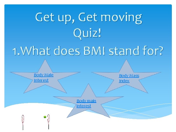 Get up, Get moving Quiz! 1. What does BMI stand for? Body Male Interest