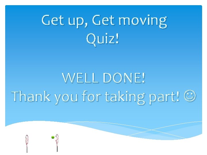 Get up, Get moving Quiz! WELL DONE! Thank you for taking part! 