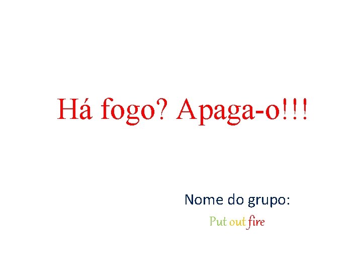 Há fogo? Apaga-o!!! Nome do grupo: Put out fire 