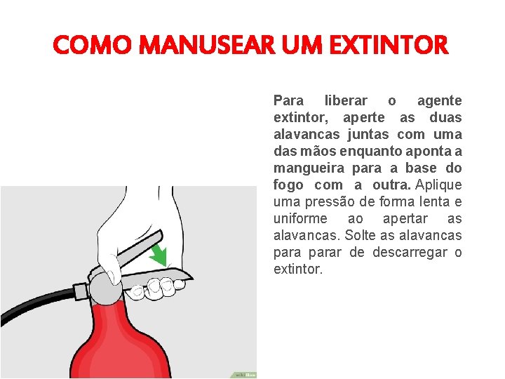 COMO MANUSEAR UM EXTINTOR Para liberar o agente extintor, aperte as duas alavancas juntas