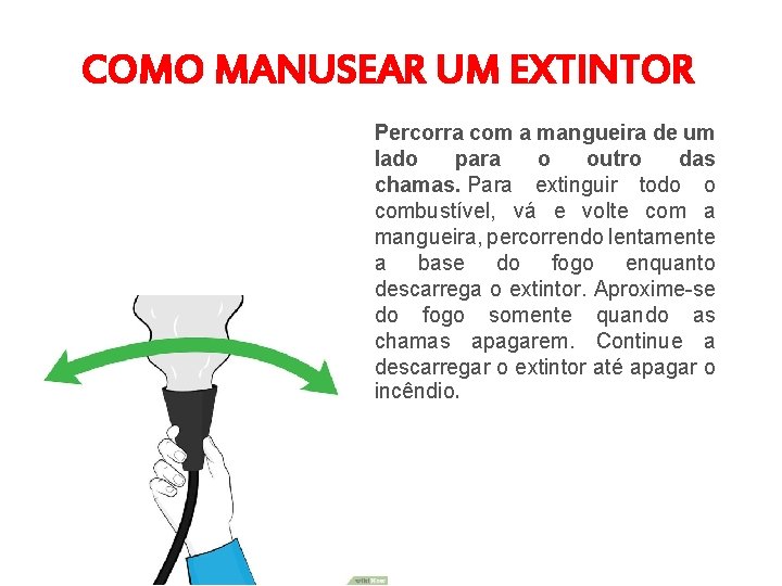 COMO MANUSEAR UM EXTINTOR Percorra com a mangueira de um lado para o outro