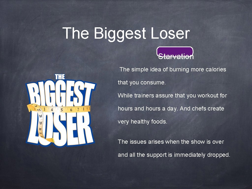 The Biggest Loser Starvation The simple idea of burning more calories that you consume.