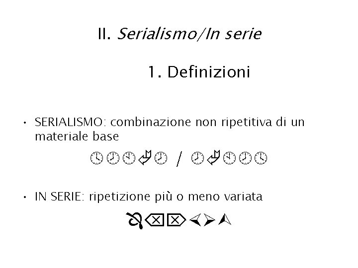 II. Serialismo/In serie 1. Definizioni • SERIALISMO: combinazione non ripetitiva di un materiale base