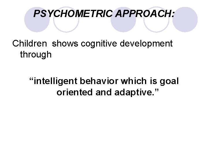 PSYCHOMETRIC APPROACH: Children shows cognitive development through “intelligent behavior which is goal oriented and