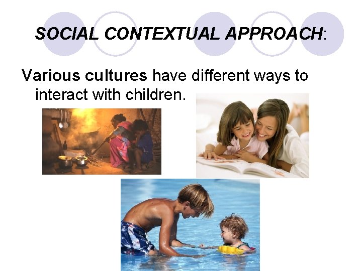 SOCIAL CONTEXTUAL APPROACH: Various cultures have different ways to interact with children. 