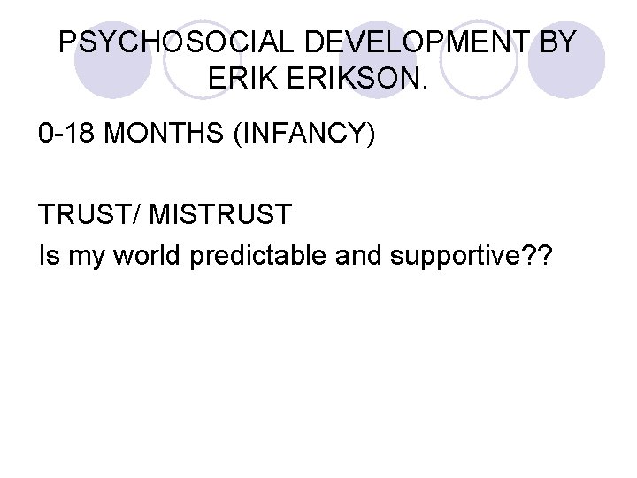 PSYCHOSOCIAL DEVELOPMENT BY ERIKSON. 0 -18 MONTHS (INFANCY) TRUST/ MISTRUST Is my world predictable