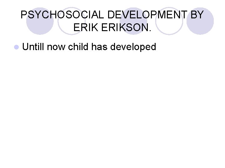 PSYCHOSOCIAL DEVELOPMENT BY ERIKSON. l Untill now child has developed 