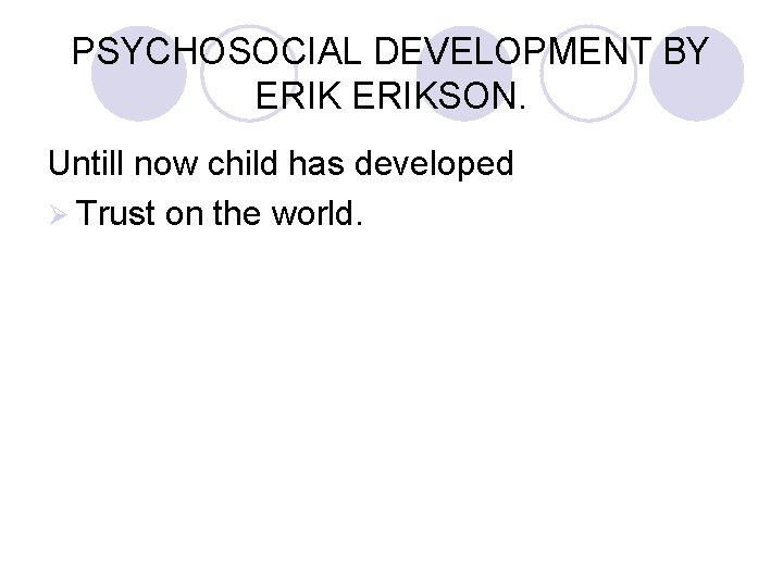 PSYCHOSOCIAL DEVELOPMENT BY ERIKSON. Untill now child has developed Ø Trust on the world.