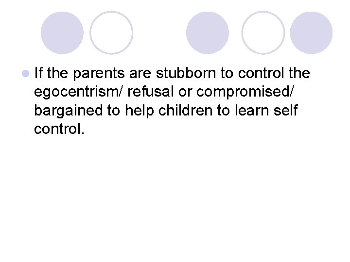 l If the parents are stubborn to control the egocentrism/ refusal or compromised/ bargained