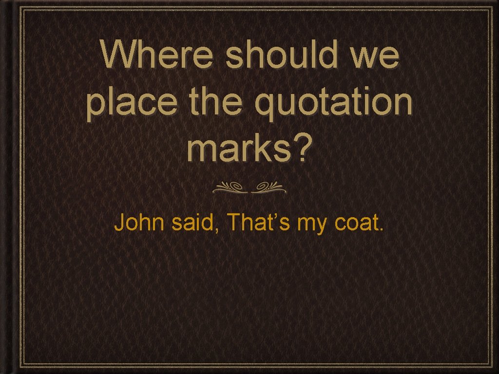 Where should we place the quotation marks? John said, That’s my coat. 