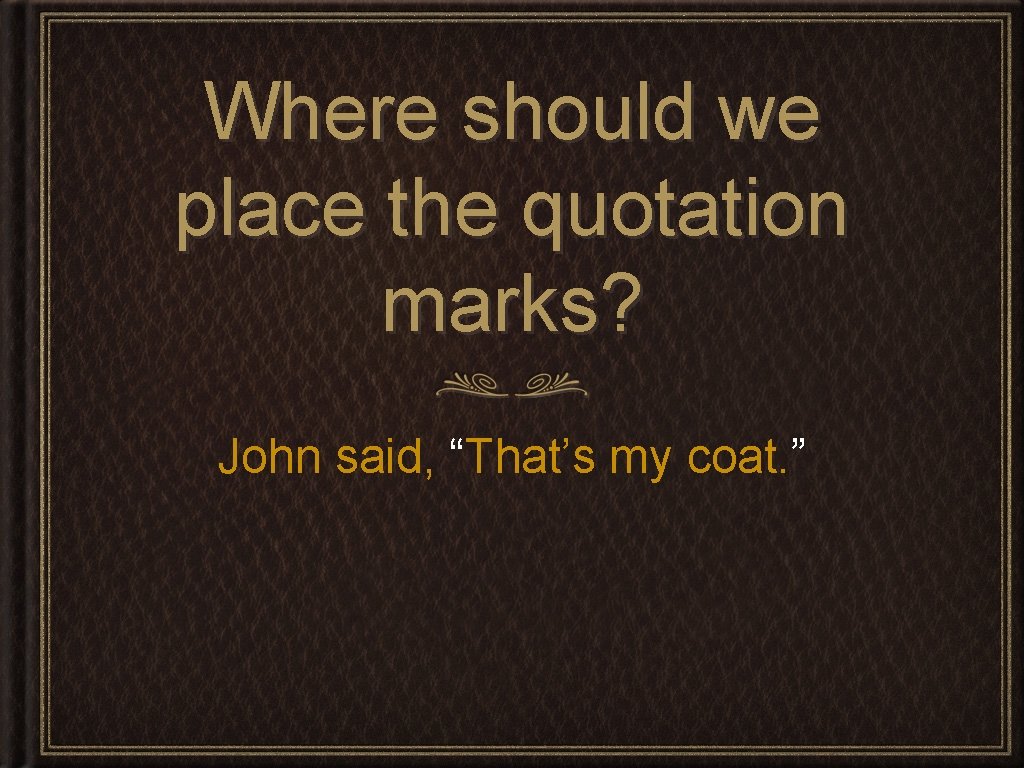 Where should we place the quotation marks? John said, “That’s my coat. ” 