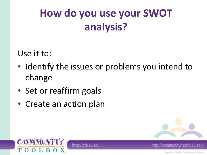 How do you use your SWOT analysis? Use it to: • Identify the issues