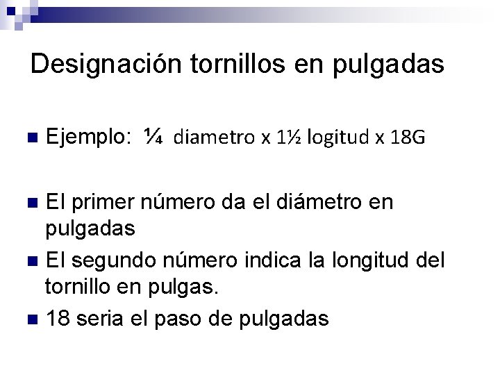 Designación tornillos en pulgadas n Ejemplo: ¼ diametro x 1½ logitud x 18 G