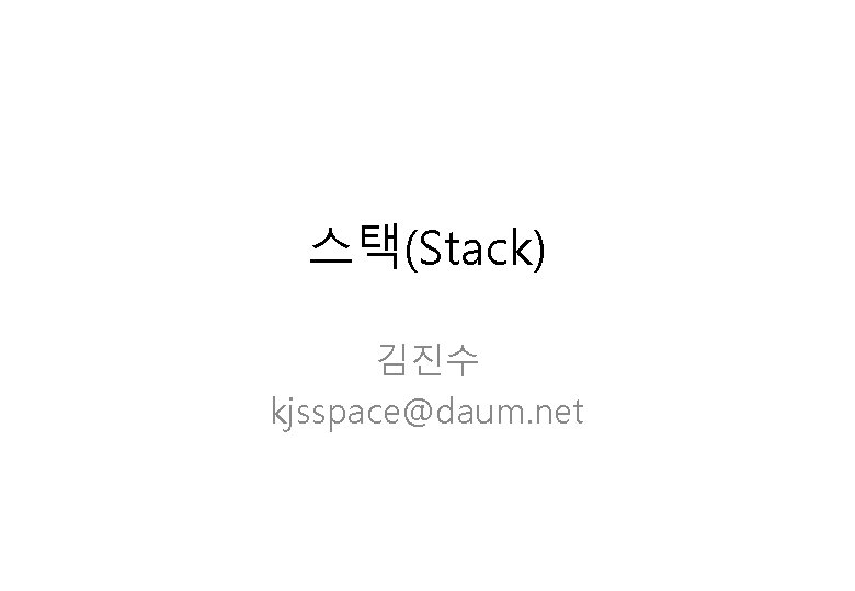 스택(Stack) 김진수 kjsspace@daum. net 