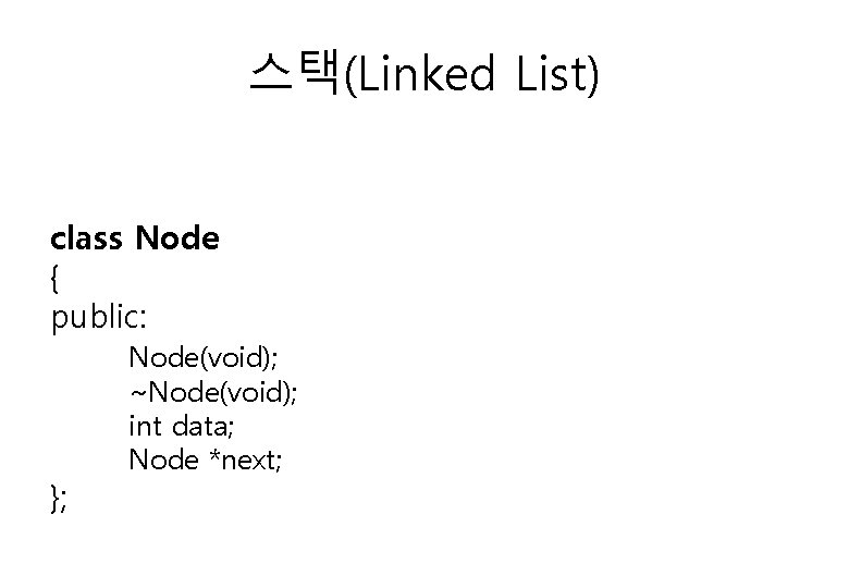 스택(Linked List) class Node { public: }; Node(void); ~Node(void); int data; Node *next; 