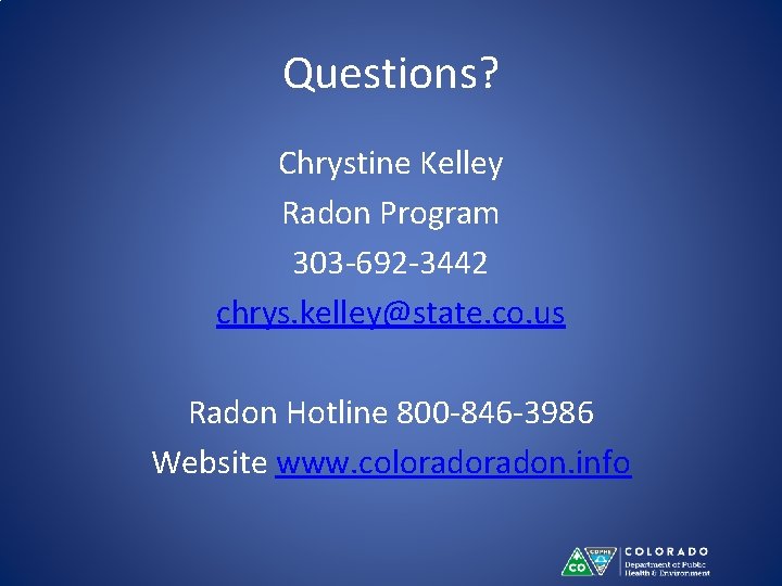 Questions? Chrystine Kelley Radon Program 303 -692 -3442 chrys. kelley@state. co. us Radon Hotline