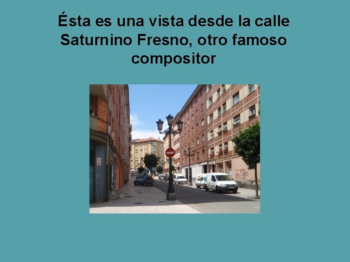 Ésta es una vista desde la calle Saturnino Fresno, otro famoso compositor Ésta es una vista desde la calle Saturnino Fresno, otro famoso compositor