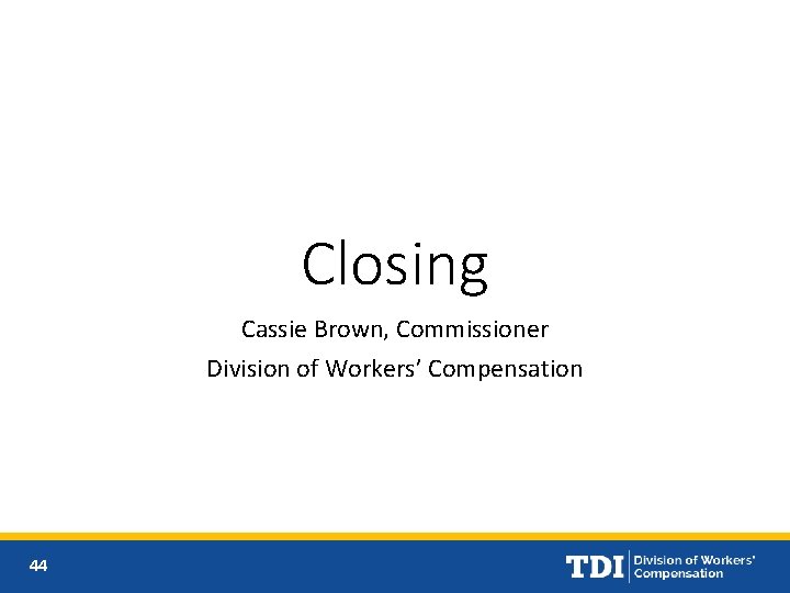 Closing Cassie Brown, Commissioner Division of Workers’ Compensation 44 