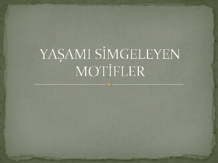 YAŞAMI SİMGELEYEN MOTİFLER YAŞAMI SİMGELEYEN MOTİFLER