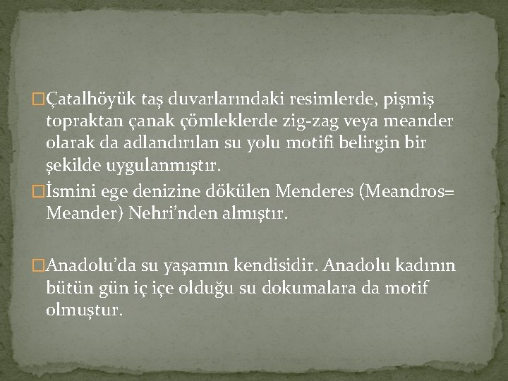 �Çatalhöyük taş duvarlarındaki resimlerde, pişmiş topraktan çanak çömleklerde zig-zag veya meander olarak da adlandırılan �Çatalhöyük taş duvarlarındaki resimlerde, pişmiş topraktan çanak çömleklerde zig-zag veya meander olarak da adlandırılan