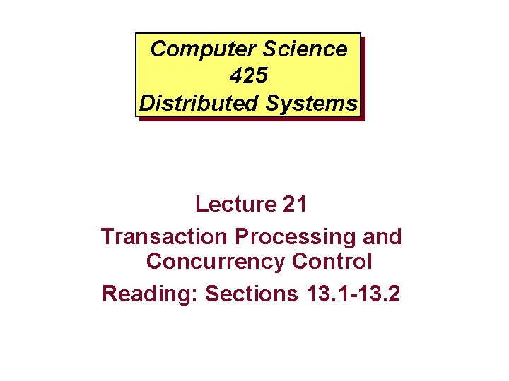 Computer Science 425 Distributed Systems Lecture 21 Transaction Processing and Concurrency Control Reading: Sections