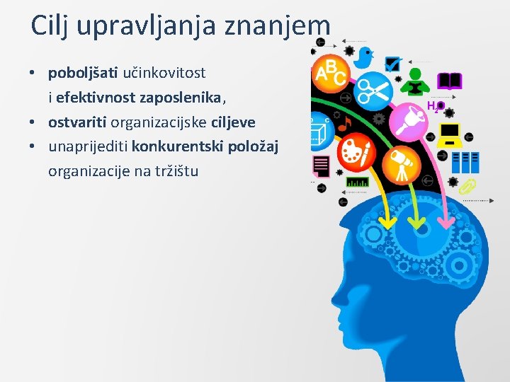 Cilj upravljanja znanjem • poboljšati učinkovitost i efektivnost zaposlenika, • ostvariti organizacijske ciljeve •