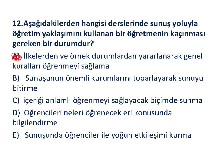 12. Aşağıdakilerden hangisi derslerinde sunuş yoluyla öğretim yaklaşımını kullanan bir öğretmenin kaçınması gereken bir