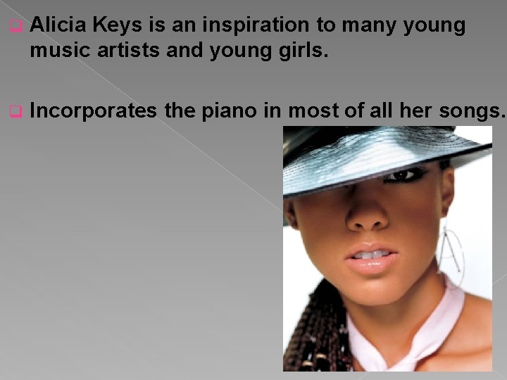 q Alicia Keys is an inspiration to many young music artists and young girls.