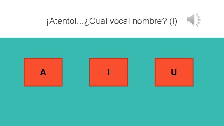 ¡Atento!. . . ¿Cuál vocal nombre? (I) A I U 