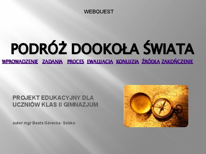 WEBQUEST PODRÓŻ DOOKOŁA ŚWIATA WPROWADZENIE ZADANIA PROCES EWALUACJA KONLUZJA ŹRÓDŁA ZAKOŃCZENIE PROJEKT EDUKACYJNY DLA