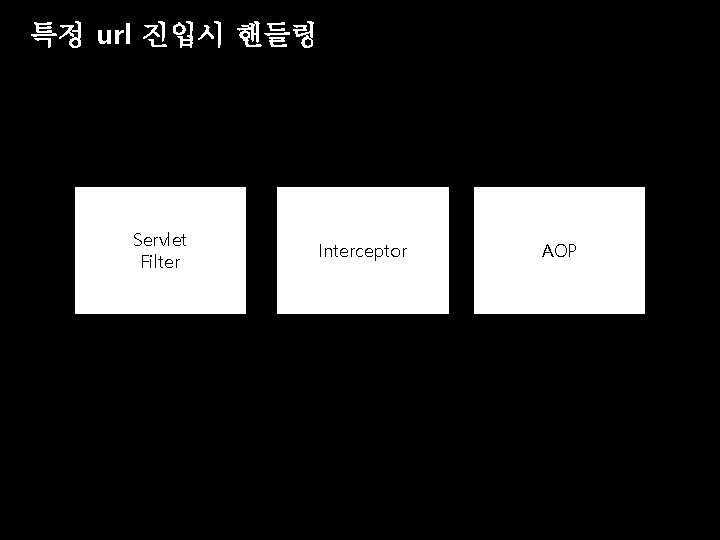 특정 url 진입시 핸들링 Servlet Filter Interceptor AOP 특정 url 진입시 핸들링 Servlet Filter Interceptor AOP