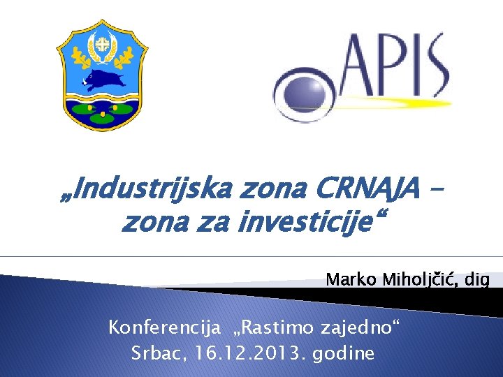 „Industrijska zona CRNAJA – zona za investicije“ Marko Miholjčić, dig Konferencija „Rastimo zajedno“ Srbac,