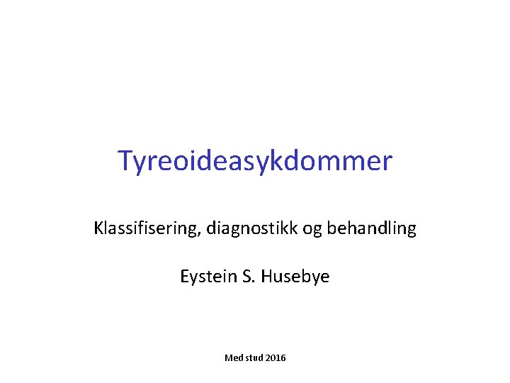 Tyreoideasykdommer Klassifisering, diagnostikk og behandling Eystein S. Husebye Med stud 2016 