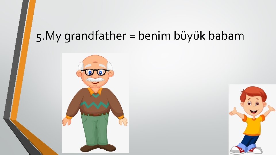 5. My grandfather = benim büyük babam 